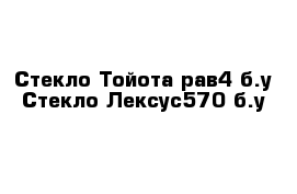 Стекло Тойота рав4 б.у Стекло Лексус570 б.у